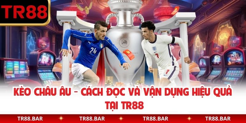 Kèo Châu Âu - Cách Đọc Và Vận Dụng Hiệu Quả Tại TR88